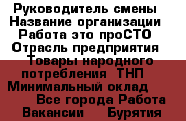 Руководитель смены › Название организации ­ Работа-это проСТО › Отрасль предприятия ­ Товары народного потребления (ТНП) › Минимальный оклад ­ 25 000 - Все города Работа » Вакансии   . Бурятия респ.